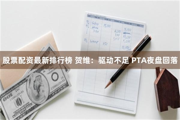 股票配资最新排行榜 贺维：驱动不足 PTA夜盘回落