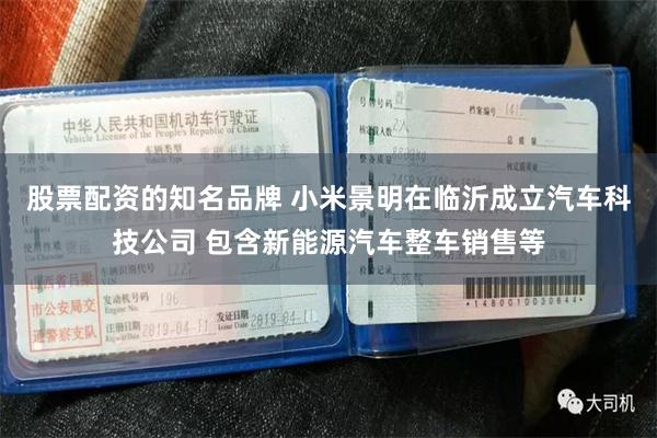 股票配资的知名品牌 小米景明在临沂成立汽车科技公司 包含新能源汽车整车销售等