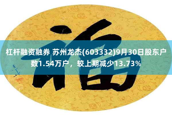 杠杆融资融券 苏州龙杰(603332)9月30日股东户数1.54万户，较上期减少13.73%