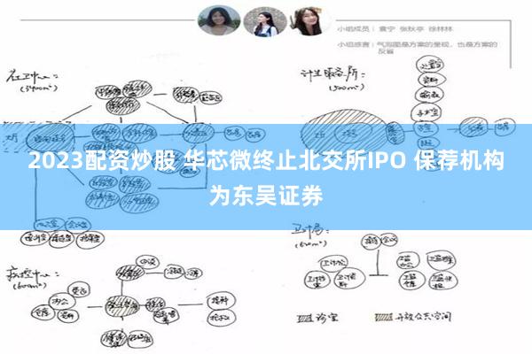 2023配资炒股 华芯微终止北交所IPO 保荐机构为东吴证券