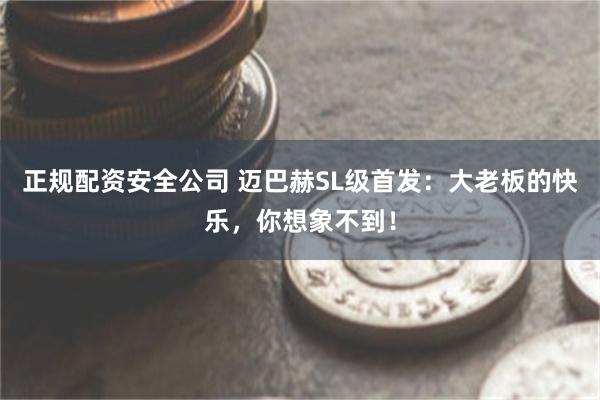 正规配资安全公司 迈巴赫SL级首发：大老板的快乐，你想象不到！