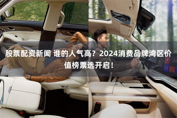 股票配资新闻 谁的人气高？2024消费品牌湾区价值榜票选开启！