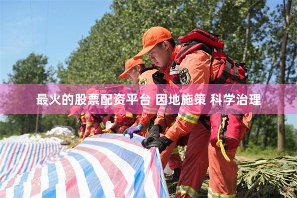 最火的股票配资平台 因地施策 科学治理