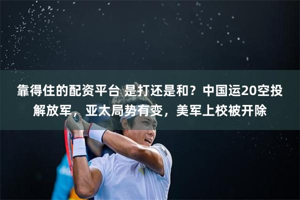 靠得住的配资平台 是打还是和？中国运20空投解放军，亚太局势有变，美军上校被开除