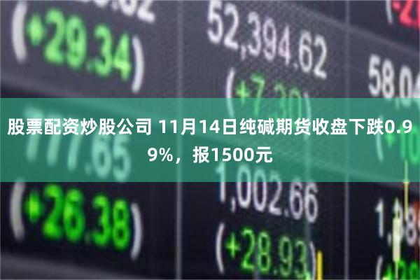 股票配资炒股公司 11月14日纯碱期货收盘下跌0.99%，报1500元