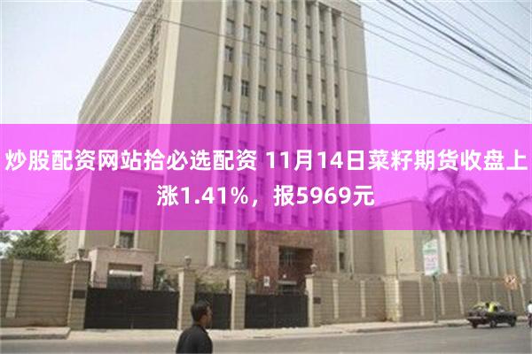 炒股配资网站拾必选配资 11月14日菜籽期货收盘上涨1.41%，报5969元