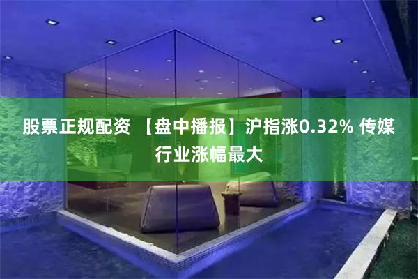 股票正规配资 【盘中播报】沪指涨0.32% 传媒行业涨幅最大