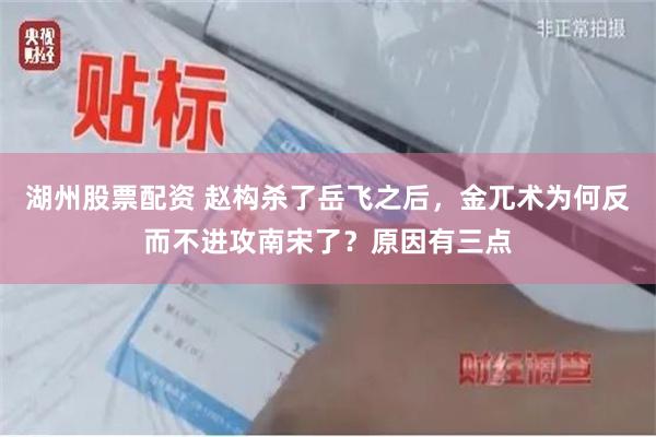 湖州股票配资 赵构杀了岳飞之后，金兀术为何反而不进攻南宋了？原因有三点