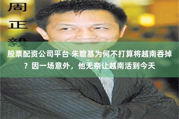 股票配资公司平台 朱瞻基为何不打算将越南吞掉？因一场意外，他无奈让越南活到今天