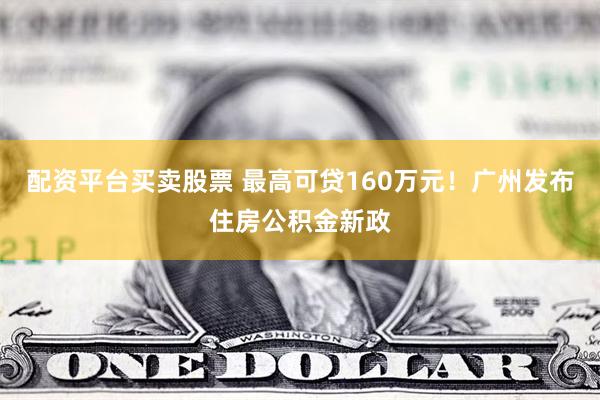 配资平台买卖股票 最高可贷160万元！广州发布住房公积金新政