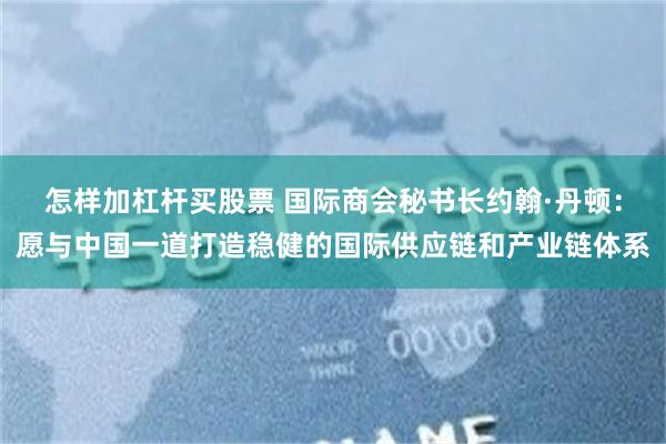 怎样加杠杆买股票 国际商会秘书长约翰·丹顿：愿与中国一道打造稳健的国际供应链和产业链体系