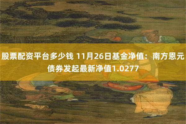 股票配资平台多少钱 11月26日基金净值：南方恩元债券发起最新净值1.0277