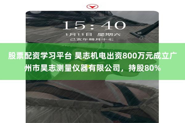 股票配资学习平台 昊志机电出资800万元成立广州市昊志测量仪器有限公司，持股80%