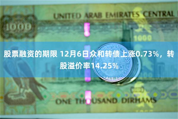 股票融资的期限 12月6日众和转债上涨0.73%，转股溢价率14.25%