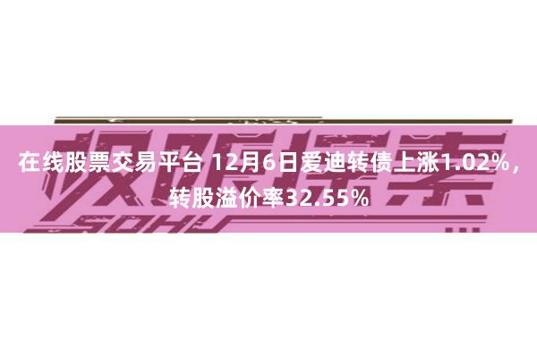 在线股票交易平台 12月6日爱迪转债上涨1.02%，转股溢价率32.55%