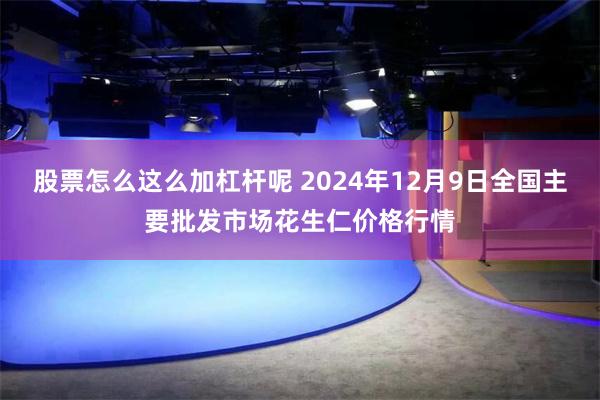 股票怎么这么加杠杆呢 2024年12月9日全国主要批发市场花生仁价格行情