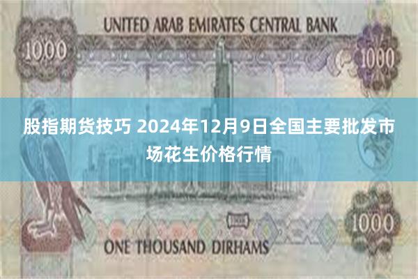 股指期货技巧 2024年12月9日全国主要批发市场花生价格行情