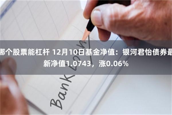 哪个股票能杠杆 12月10日基金净值：银河君怡债券最新净值1.0743，涨0.06%