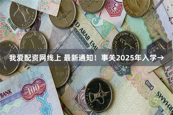 我爱配资网线上 最新通知！事关2025年入学→