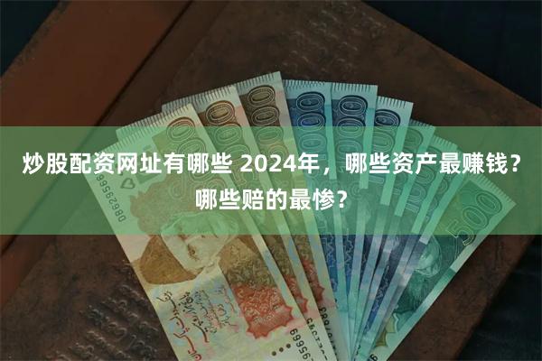 炒股配资网址有哪些 2024年，哪些资产最赚钱？哪些赔的最惨？