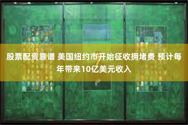 股票配资靠谱 美国纽约市开始征收拥堵费 预计每年带来10亿美元收入