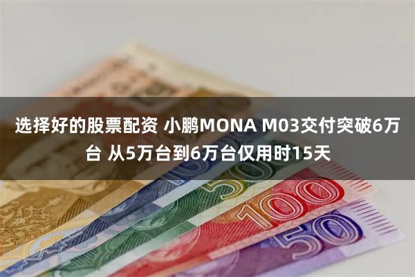 选择好的股票配资 小鹏MONA M03交付突破6万台 从5万台到6万台仅用时15天