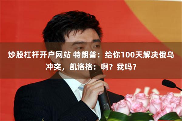 炒股杠杆开户网站 特朗普：给你100天解决俄乌冲突，凯洛格：啊？我吗？