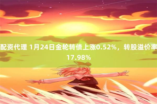 配资代理 1月24日金轮转债上涨0.52%，转股溢价率17.98%