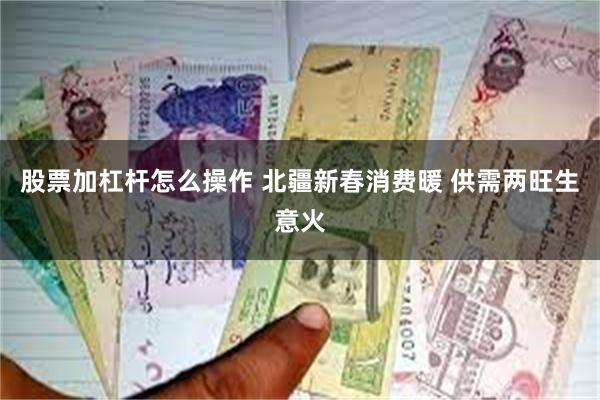 股票加杠杆怎么操作 北疆新春消费暖 供需两旺生意火