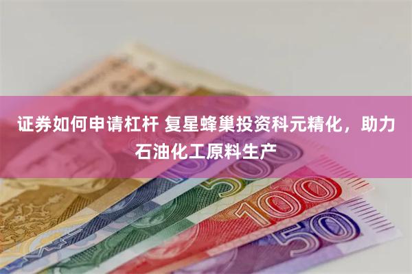 证券如何申请杠杆 复星蜂巢投资科元精化，助力石油化工原料生产