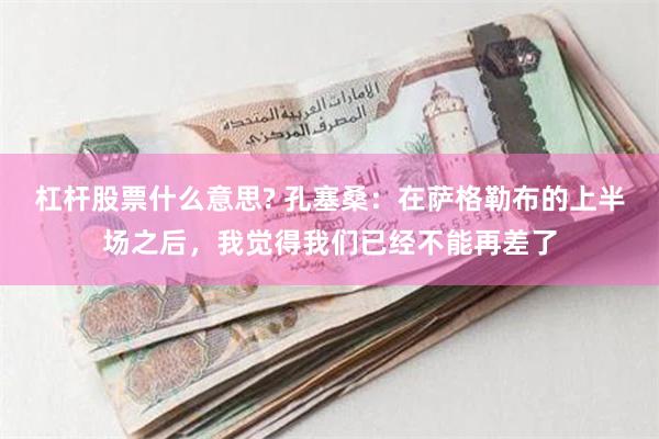 杠杆股票什么意思? 孔塞桑：在萨格勒布的上半场之后，我觉得我们已经不能再差了