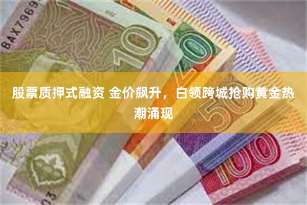 股票质押式融资 金价飙升，白领跨城抢购黄金热潮涌现