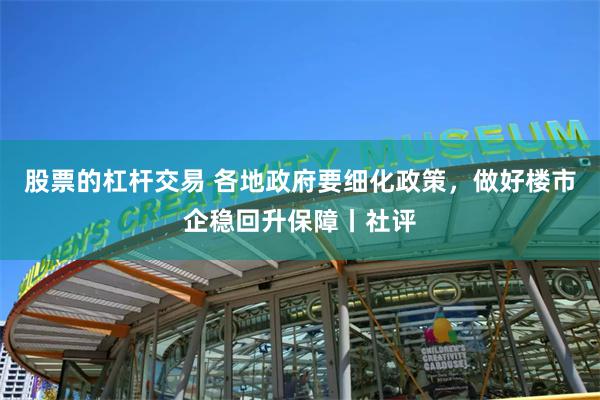 股票的杠杆交易 各地政府要细化政策，做好楼市企稳回升保障丨社评