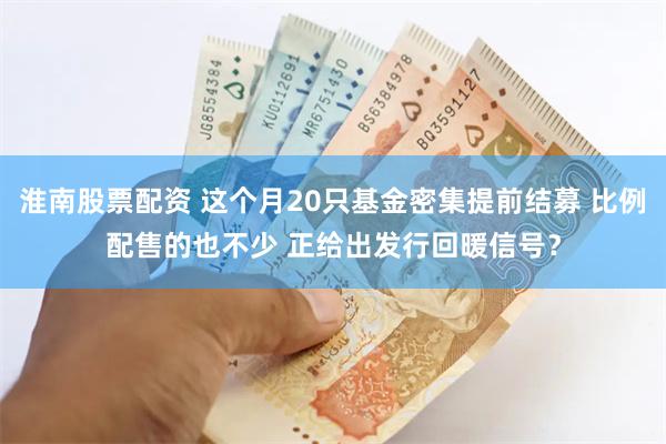 淮南股票配资 这个月20只基金密集提前结募 比例配售的也不少 正给出发行回暖信号？