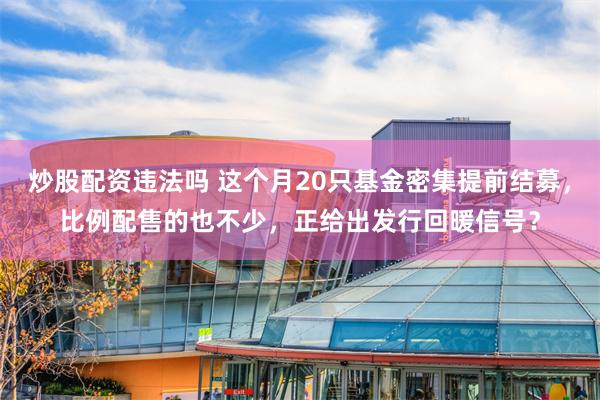 炒股配资违法吗 这个月20只基金密集提前结募，比例配售的也不少，正给出发行回暖信号？