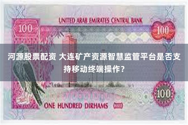 河源股票配资 大连矿产资源智慧监管平台是否支持移动终端操作？