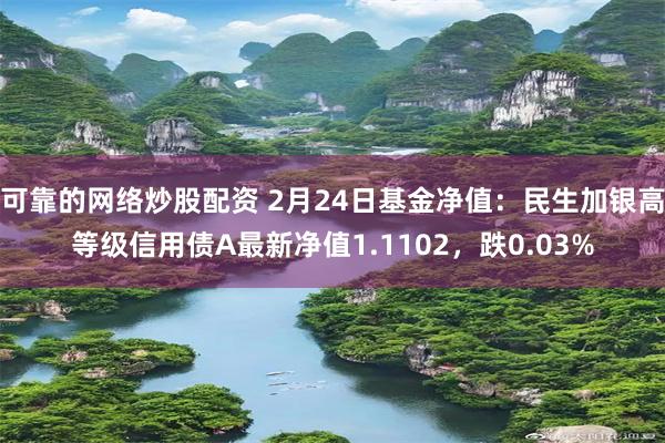 可靠的网络炒股配资 2月24日基金净值：民生加银高等级信用债A最新净值1.1102，跌0.03%