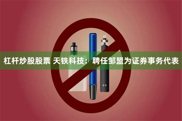 杠杆炒股股票 天铁科技：聘任邹盟为证券事务代表