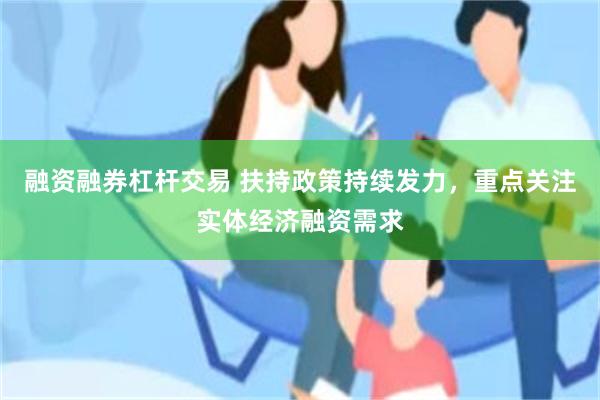 融资融券杠杆交易 扶持政策持续发力，重点关注实体经济融资需求