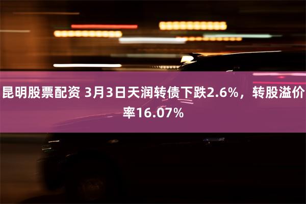 昆明股票配资 3月3日天润转债下跌2.6%，转股溢价率16.07%