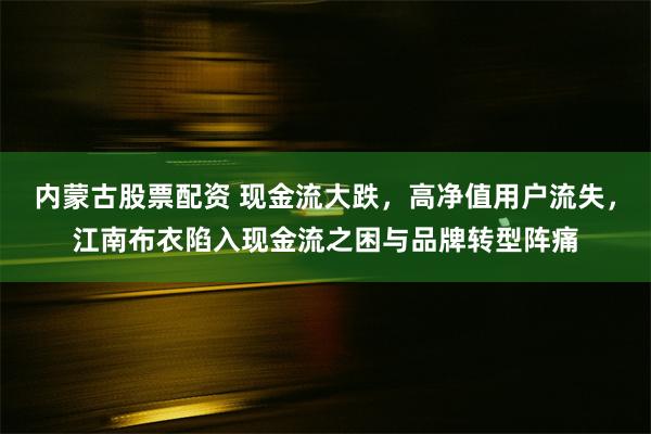 内蒙古股票配资 现金流大跌，高净值用户流失，江南布衣陷入现金流之困与品牌转型阵痛