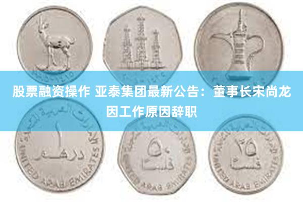股票融资操作 亚泰集团最新公告：董事长宋尚龙因工作原因辞职