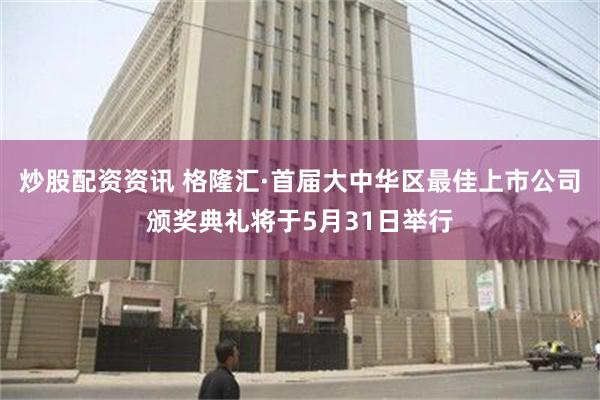 炒股配资资讯 格隆汇·首届大中华区最佳上市公司颁奖典礼将于5月31日举行