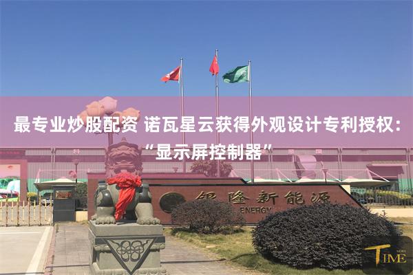 最专业炒股配资 诺瓦星云获得外观设计专利授权：“显示屏控制器”