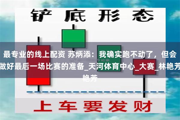 最专业的线上配资 苏炳添：我确实跑不动了，但会做好最后一场比赛的准备_天河体育中心_大赛_林艳芳
