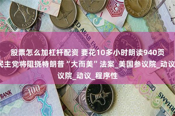 股票怎么加杠杆配资 要花10多小时朗读940页全文，民主党将阻挠特朗普“大而美”法案_美国参议院_动
