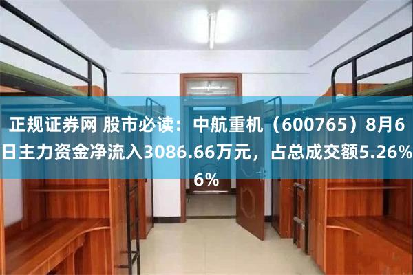 正规证券网 股市必读：中航重机（600765）8月6日主力资金净流入3086.66万元，占总成交额5.26%
