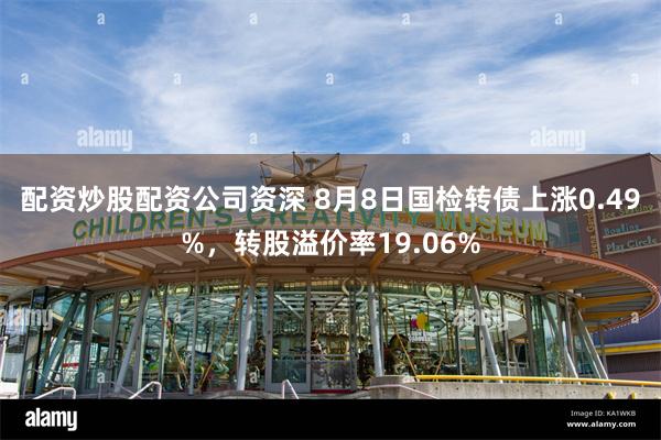 配资炒股配资公司资深 8月8日国检转债上涨0.49%，转股溢价率19.06%