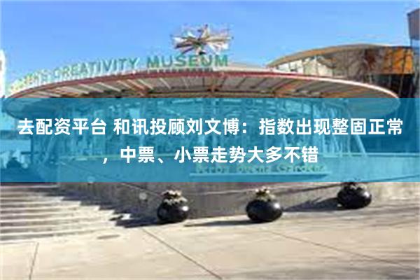 去配资平台 和讯投顾刘文博：指数出现整固正常，中票、小票走势大多不错