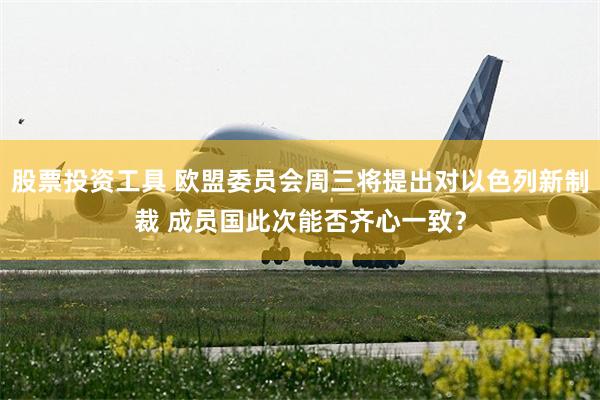 股票投资工具 欧盟委员会周三将提出对以色列新制裁 成员国此次能否齐心一致？